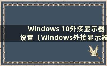 Windows 10外接显示器设置（Windows外接显示器快捷键）